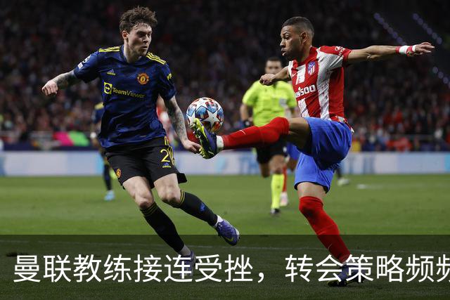 曼联教练接连受挫，转会策略频频失误的背后