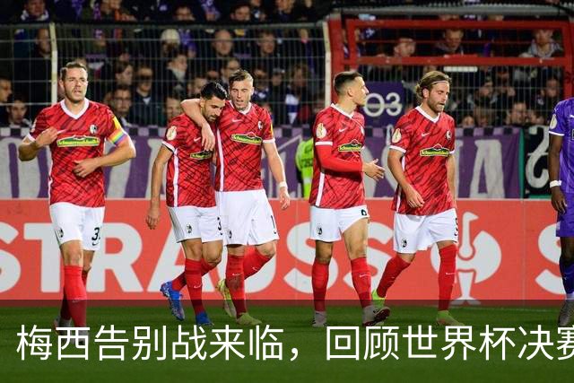 梅西告别战来临，回顾世界杯决赛的痛楚和希望